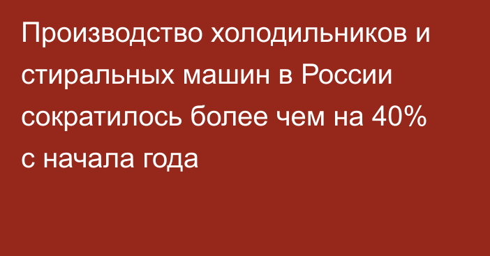 Производство холодильников и стиральных машин в России сократилось более чем на 40% с начала года