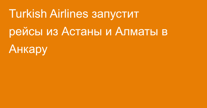 Turkish Airlines запустит рейсы из Астаны и Алматы в Анкару