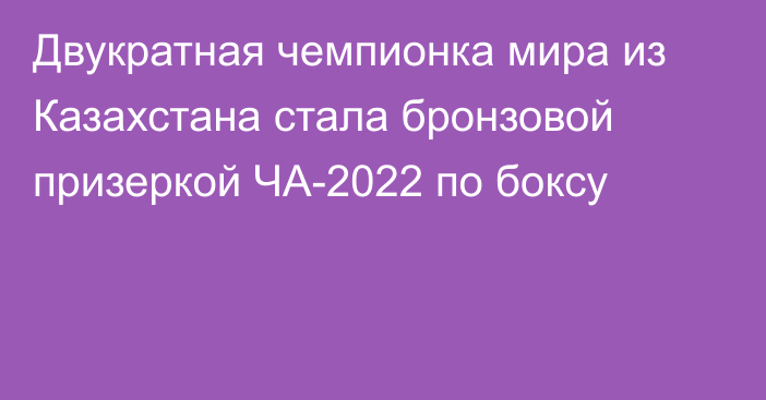 Двукратная чемпионка мира из Казахстана стала бронзовой призеркой ЧА-2022 по боксу