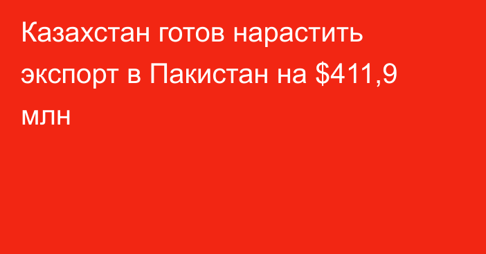 Казахстан готов нарастить экспорт в Пакистан на $411,9 млн