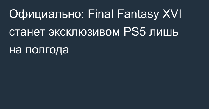 Официально: Final Fantasy XVI станет эксклюзивом PS5 лишь на полгода
