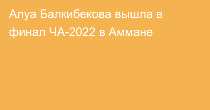 Алуа Балкибекова вышла в финал ЧА-2022 в Аммане