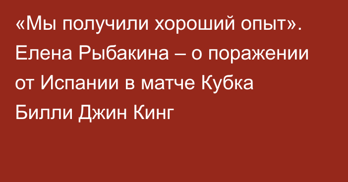 «Мы получили хороший опыт». Елена Рыбакина – о поражении от Испании в матче Кубка Билли Джин Кинг