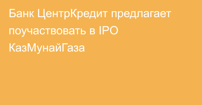 Банк ЦентрКредит предлагает поучаствовать в IPO КазМунайГаза