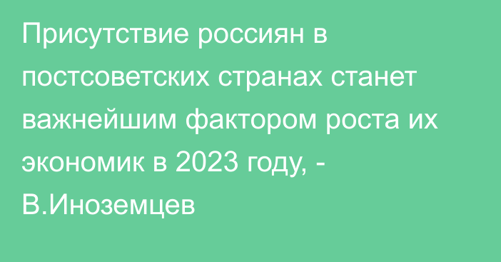 Присутствие россиян в постсоветских странах станет важнейшим фактором роста их экономик в 2023 году, - В.Иноземцев