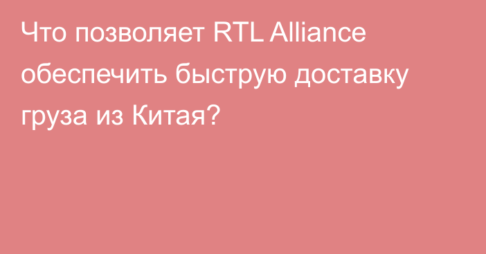 Что позволяет RTL Alliance обеспечить быструю доставку груза из Китая?