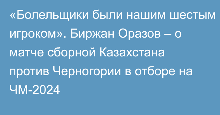 «Болельщики были нашим шестым игроком». Биржан Оразов – о матче сборной Казахстана против Черногории в отборе на ЧМ-2024