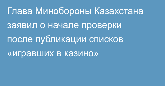 Глава Минобороны Казахстана заявил о начале проверки после публикации списков «игравших в казино»