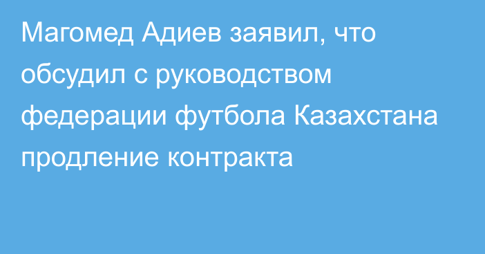 Магомед Адиев заявил, что обсудил с руководством федерации футбола Казахстана продление контракта
