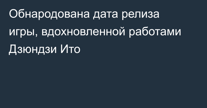 Обнародована дата релиза игры, вдохновленной работами Дзюндзи Ито