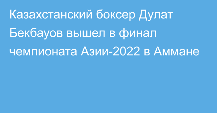 Казахстанский боксер Дулат Бекбауов вышел в финал чемпионата Азии-2022 в Аммане