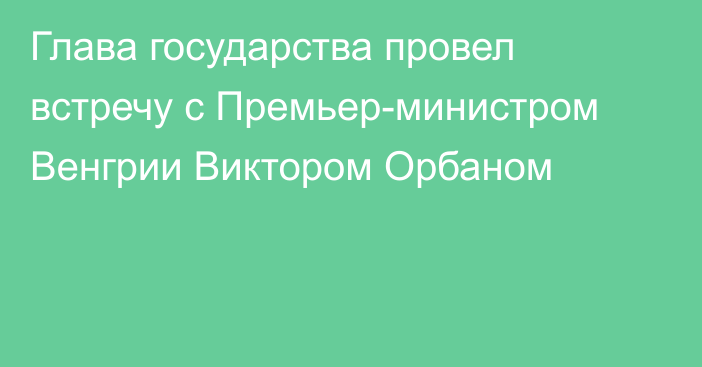 Глава государства провел встречу с Премьер-министром Венгрии Виктором Орбаном