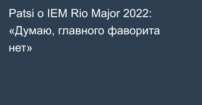Patsi о IEM Rio Major 2022: «Думаю, главного фаворита нет»