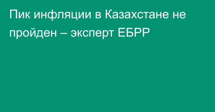 Пик инфляции в Казахстане не пройден – эксперт ЕБРР