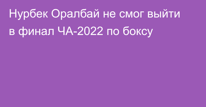Нурбек Оралбай не смог выйти в финал ЧА-2022 по боксу