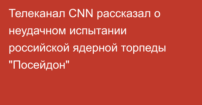 Телеканал CNN рассказал о неудачном испытании российской ядерной торпеды 
