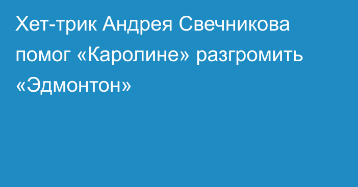 Хет-трик Андрея Свечникова помог «Каролине» разгромить «Эдмонтон»