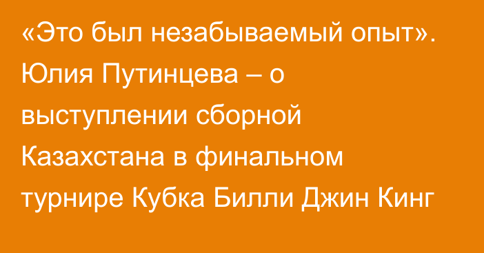 «Это был незабываемый опыт». Юлия Путинцева – о выступлении сборной Казахстана в финальном турнире Кубка Билли Джин Кинг