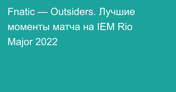 Fnatic — Outsiders. Лучшие моменты матча на IEM Rio Major 2022