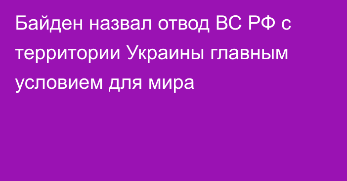 Байден назвал отвод ВС РФ с территории Украины главным условием для мира
