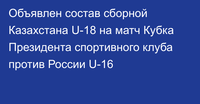 Объявлен состав сборной Казахстана U-18 на матч Кубка Президента спортивного клуба против России U-16
