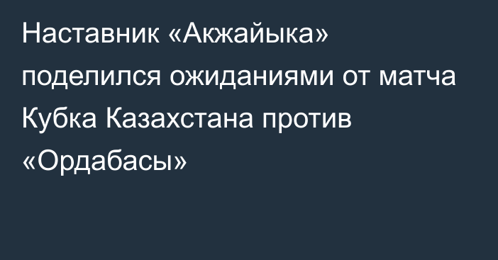 Наставник «Акжайыка» поделился ожиданиями от матча Кубка Казахстана против «Ордабасы»