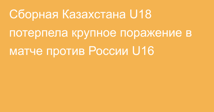 Сборная Казахстана U18 потерпела крупное поражение в матче против России U16