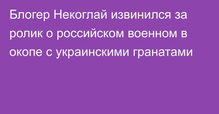 Блогер Некоглай извинился за ролик о российском военном в окопе с украинскими гранатами