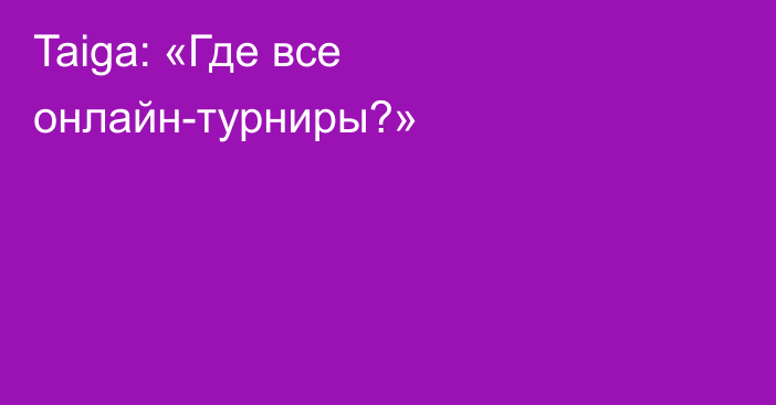 Taiga: «Где все онлайн-турниры?»