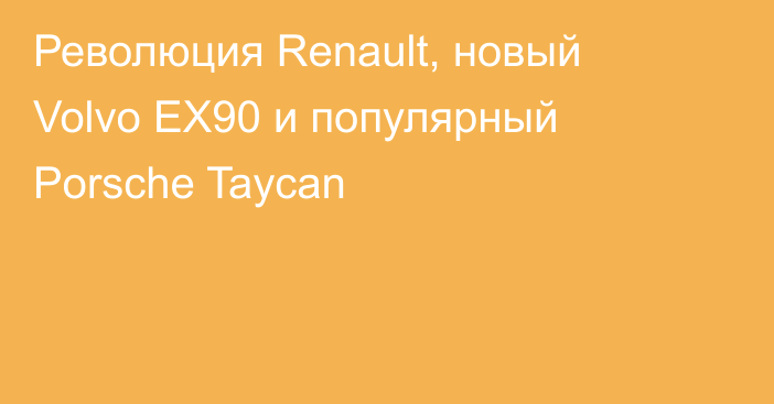 Революция Renault, новый Volvo EX90 и популярный Porsche Taycan