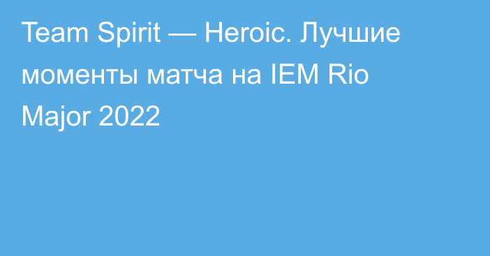 Team Spirit — Heroic. Лучшие моменты матча на IEM Rio Major 2022