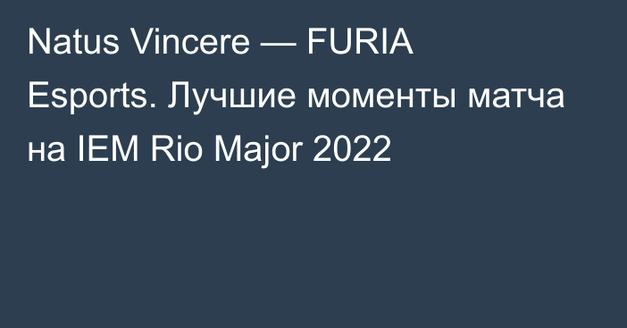 Natus Vincere — FURIA Esports. Лучшие моменты матча на IEM Rio Major 2022