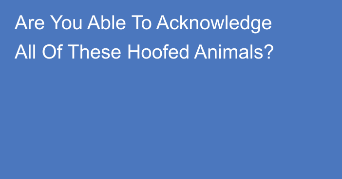 Are You Able To Acknowledge All Of These Hoofed Animals?