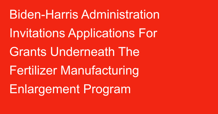 Biden-Harris Administration Invitations Applications For Grants Underneath The Fertilizer Manufacturing Enlargement Program