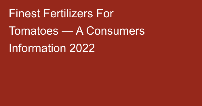 Finest Fertilizers For Tomatoes — A Consumers Information 2022