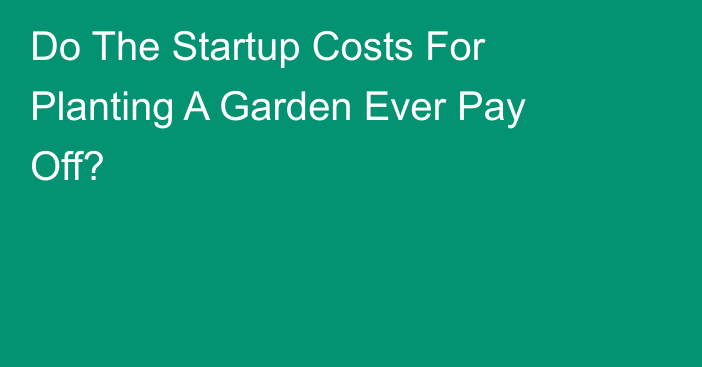 Do The Startup Costs For Planting A Garden Ever Pay Off?