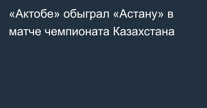 «Актобе» обыграл «Астану» в матче чемпионата Казахстана