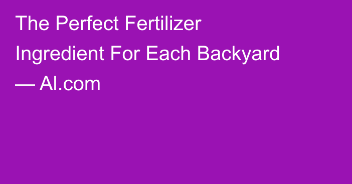 The Perfect Fertilizer Ingredient For Each Backyard — Al.com
