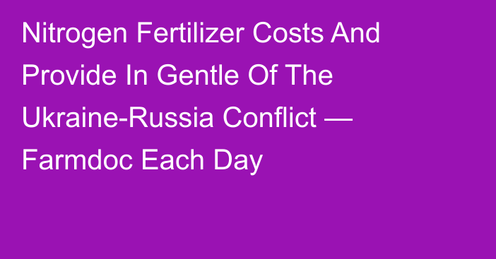 Nitrogen Fertilizer Costs And Provide In Gentle Of The Ukraine-Russia Conflict — Farmdoc Each Day