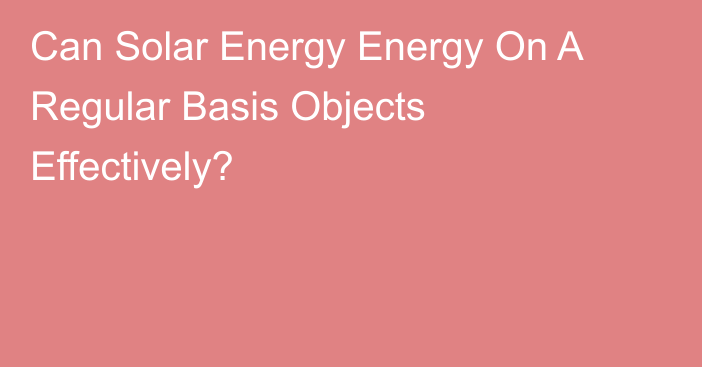 Can Solar Energy Energy On A Regular Basis Objects Effectively?
