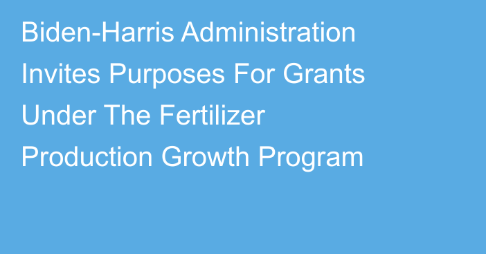 Biden-Harris Administration Invites Purposes For Grants Under The Fertilizer Production Growth Program