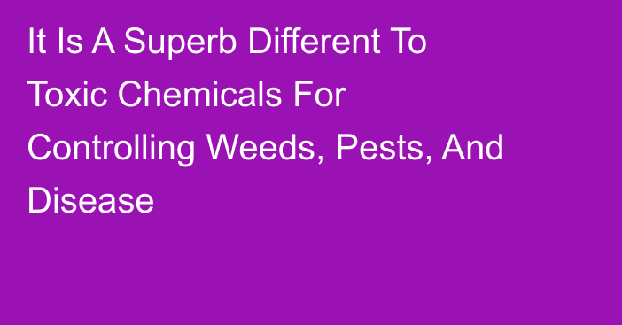 It Is A Superb Different To Toxic Chemicals For Controlling Weeds, Pests, And Disease