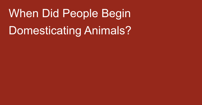 When Did People Begin Domesticating Animals?