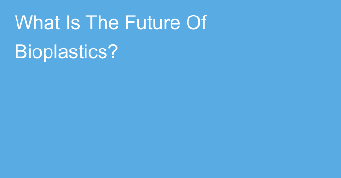 What Is The Future Of Bioplastics?