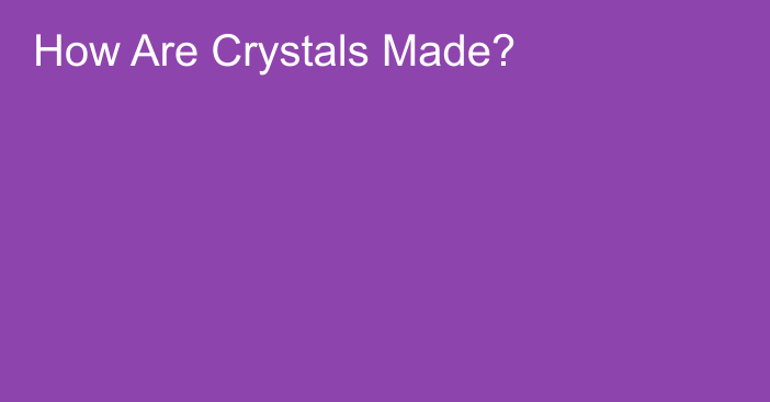 How Are Crystals Made?