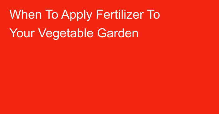 When To Apply Fertilizer To Your Vegetable Garden