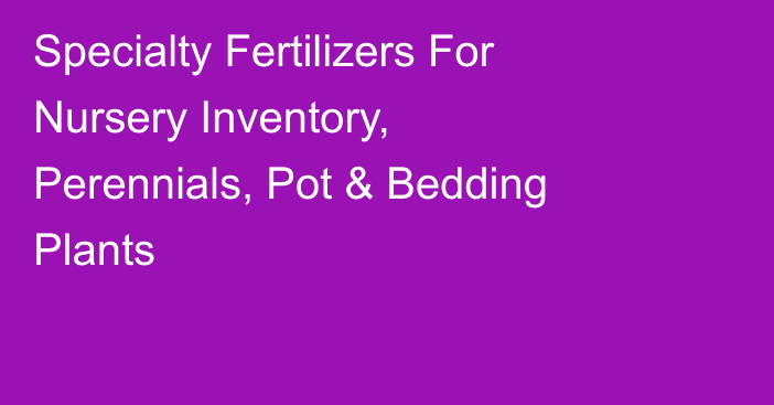 Specialty Fertilizers For Nursery Inventory, Perennials, Pot & Bedding Plants