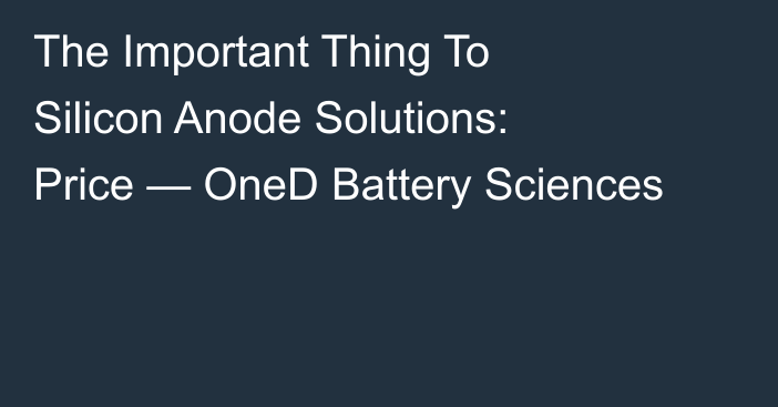 The Important Thing To Silicon Anode Solutions: Price — OneD Battery Sciences