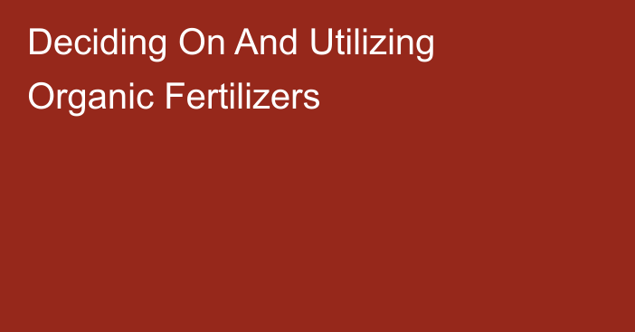 Deciding On And Utilizing Organic Fertilizers