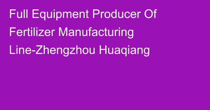 Full Equipment Producer Of Fertilizer Manufacturing Line-Zhengzhou Huaqiang